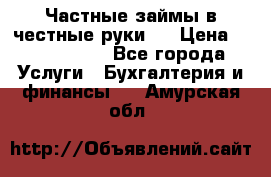 Частные займы в честные руки!  › Цена ­ 2 000 000 - Все города Услуги » Бухгалтерия и финансы   . Амурская обл.